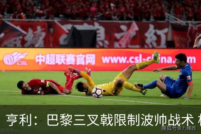 亨利：巴黎三叉戟限制波帅战术 根本不敢动他们