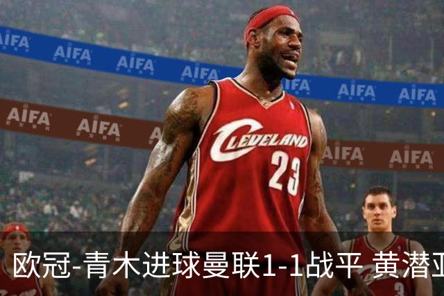 欧冠-青木进球曼联1-1战平 黄潜亚特兰大明日决胜